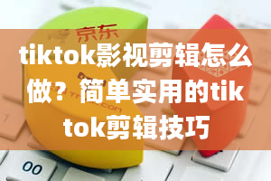 tiktok影视剪辑怎么做？简单实用的tiktok剪辑技巧