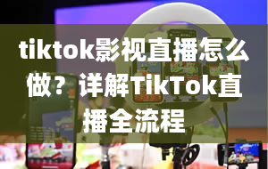 tiktok影视直播怎么做？详解TikTok直播全流程