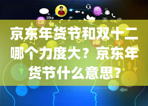 京东年货节和双十二哪个力度大？京东年货节什么意思？