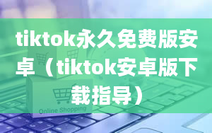 tiktok永久免费版安卓（tiktok安卓版下载指导）