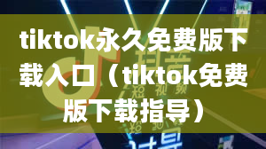 tiktok永久免费版下载入口（tiktok免费版下载指导）