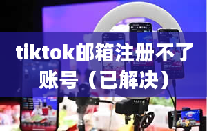 tiktok邮箱注册不了账号（已解决）