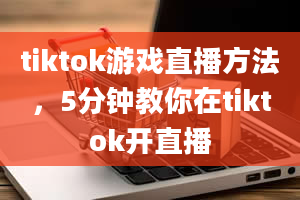 tiktok游戏直播方法，5分钟教你在tiktok开直播