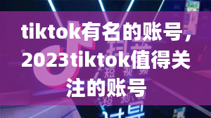 tiktok有名的账号，2023tiktok值得关注的账号