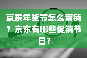 京东年货节怎么营销？京东有哪些促销节日？