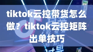 tiktok云控带货怎么做？tiktok云控矩阵出单技巧