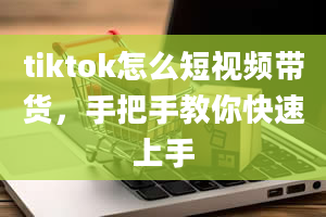 tiktok怎么短视频带货，手把手教你快速上手