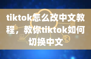 tiktok怎么改中文教程，教你tiktok如何切换中文