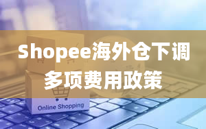 Shopee海外仓下调多项费用政策