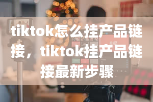 tiktok怎么挂产品链接，tiktok挂产品链接最新步骤