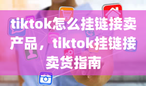 tiktok怎么挂链接卖产品，tiktok挂链接卖货指南