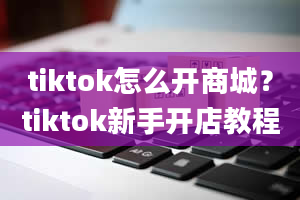 tiktok怎么开商城？tiktok新手开店教程