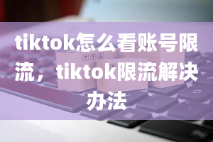 tiktok怎么看账号限流，tiktok限流解决办法