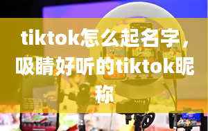 tiktok怎么起名字，吸睛好听的tiktok昵称