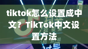 tiktok怎么设置成中文？TikTok中文设置方法