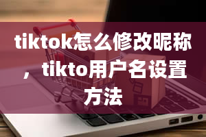 tiktok怎么修改昵称，tikto用户名设置方法