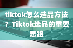 tiktok怎么选品方法？Tiktok选品的重要思路