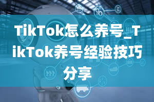 TikTok怎么养号_TikTok养号经验技巧分享