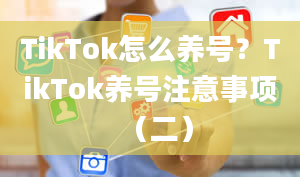 TikTok怎么养号？TikTok养号注意事项（二）