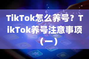 TikTok怎么养号？TikTok养号注意事项（一）