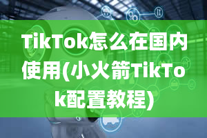 TikTok怎么在国内使用(小火箭TikTok配置教程)