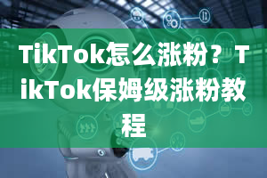 TikTok怎么涨粉？TikTok保姆级涨粉教程