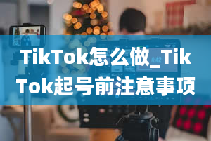 TikTok怎么做_TikTok起号前注意事项