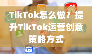 TikTok怎么做？提升TikTok运营创意策略方式