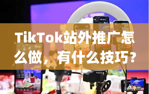 TikTok站外推广怎么做，有什么技巧？