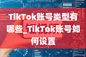 TikTok账号类型有哪些_TikTok账号如何设置