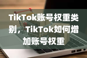 TikTok账号权重类别，TikTok如何增加账号权重