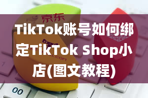 TikTok账号如何绑定TikTok Shop小店(图文教程)