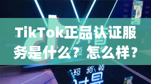 TikTok正品认证服务是什么？怎么样？