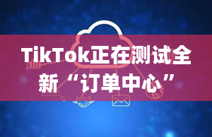 TikTok正在测试全新“订单中心”