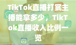 TikTok直播打赏主播能拿多少，TikTok直播收入比例一览