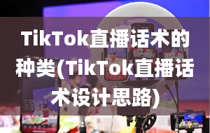 TikTok直播话术的种类(TikTok直播话术设计思路)