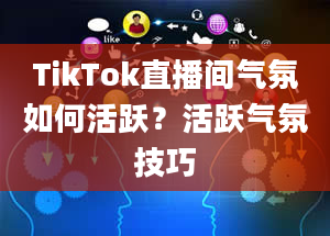 TikTok直播间气氛如何活跃？活跃气氛技巧