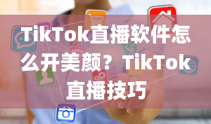 TikTok直播软件怎么开美颜？TikTok直播技巧