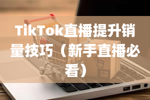 TikTok直播提升销量技巧（新手直播必看）