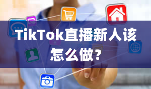 TikTok直播新人该怎么做？