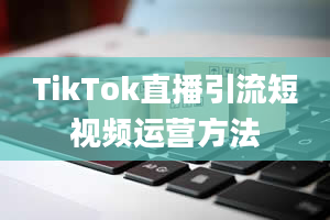 TikTok直播引流短视频运营方法