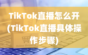 TikTok直播怎么开(TikTok直播具体操作步骤)