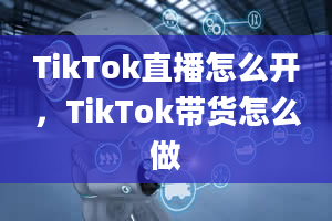 TikTok直播怎么开，TikTok带货怎么做