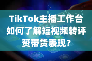 TikTok主播工作台如何了解短视频转评赞带货表现？