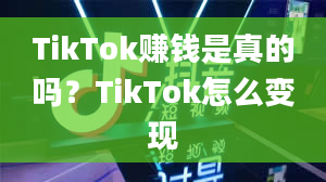 TikTok赚钱是真的吗？TikTok怎么变现