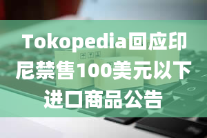 Tokopedia回应印尼禁售100美元以下进口商品公告