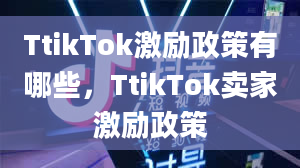 TtikTok激励政策有哪些，TtikTok卖家激励政策