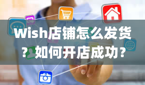 Wish店铺怎么发货？如何开店成功？