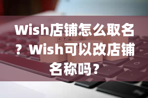 Wish店铺怎么取名？Wish可以改店铺名称吗？