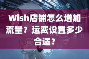 Wish店铺怎么增加流量？运费设置多少合适？